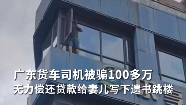 广东货车司机被骗100多万 无力偿还贷款给妻儿写下遗书跳楼