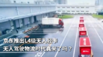 京东推出L4级无人轻卡 无人驾驶物流时代真来了吗？