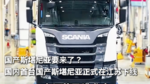 国产斯堪尼亚要来了？国内首台国产斯堪尼亚正式在江苏下线