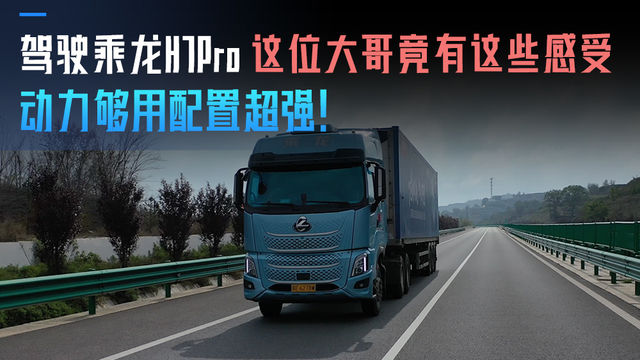 动力够用配置超强 驾驶乘龙H7pro这位大哥竟有这些感受 动力够用配置超强 驾驶乘龙H7pro这位大哥竟有这些感受