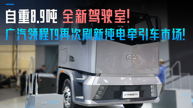 自重8.9吨 全新驾驶室 广汽领程T9再次刷新纯电牵引车市场！